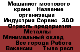 Машинист мостового крана › Название организации ­ Индустрия Сервис, ЗАО › Отрасль предприятия ­ Металлы › Минимальный оклад ­ 33 000 - Все города Работа » Вакансии   . Тыва респ.,Ак-Довурак г.